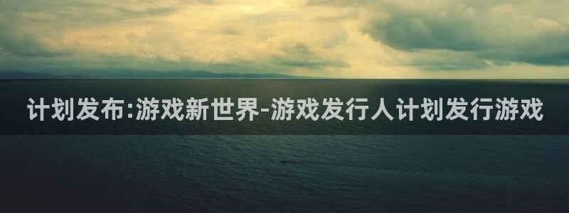 bbin视讯平台登录入口官网：计划发布:游戏新世界-游戏发行人计划发行游戏