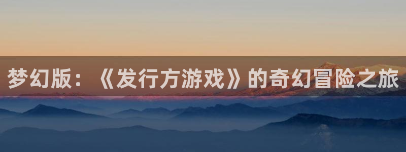bbin视讯官网代理开号平台：梦幻版：《发行方游戏》的奇幻冒险之旅