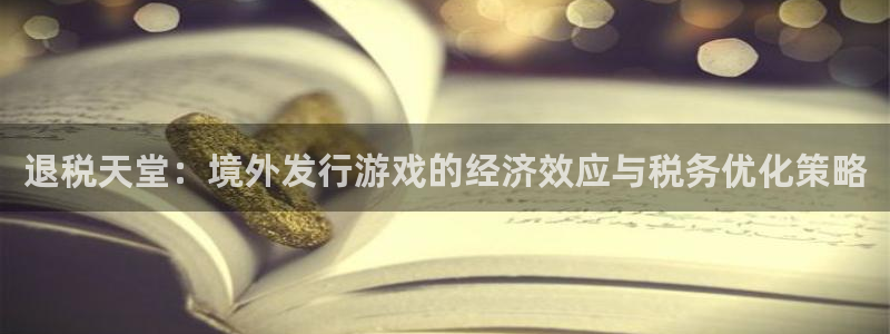 bbin视讯官网代理开号怎么开：退税天堂：境外发行游戏的经济效应与税务优化策略