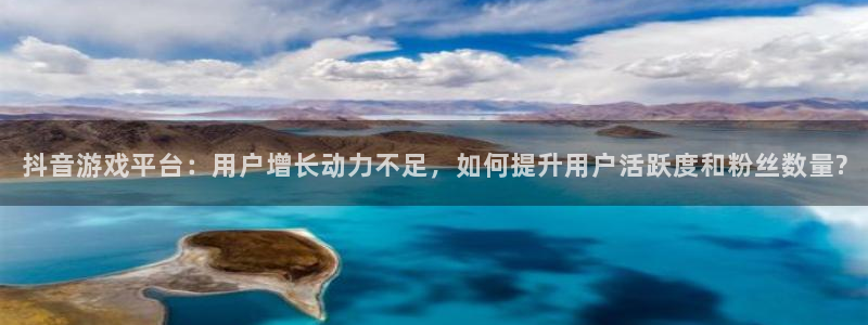 bbin视讯官网代理注册：抖音游戏平台：用户增长动力不足，如何提升用户活跃度和粉丝数量?