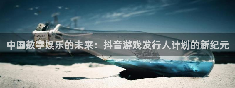 bbin视讯官网注册方法视频教程：中国数字娱乐的未来：抖音游戏发行人计划的新纪元