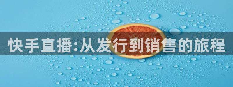 bbin视讯官网登录注册失败怎么办：快手直播:从发行到销售的旅程