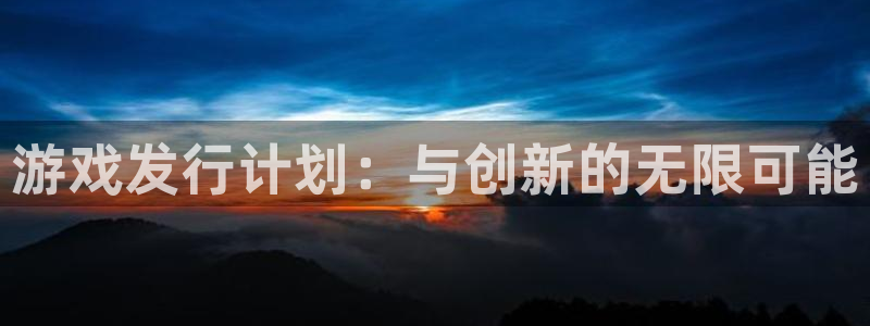 bbin视讯官网注册方法视频下载：游戏发行计划：与创新的无限可能