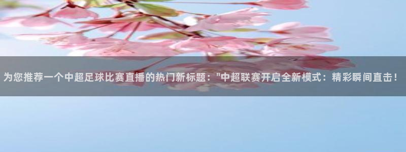 jrkan2022直播体育网：为您推荐一个中超足球比赛直播的热门新标题：\